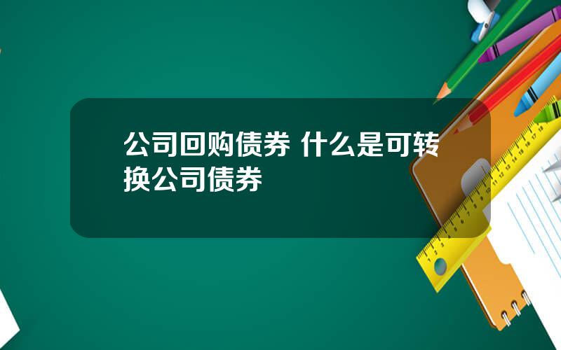 公司回购债券 什么是可转换公司债券